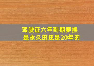 驾驶证六年到期更换是永久的还是20年的