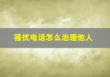 骚扰电话怎么治理他人