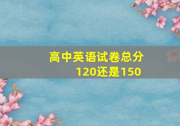 高中英语试卷总分120还是150