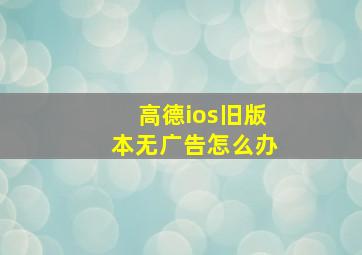 高德ios旧版本无广告怎么办