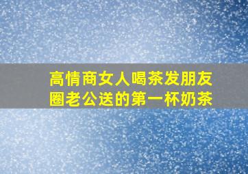 高情商女人喝茶发朋友圈老公送的第一杯奶茶