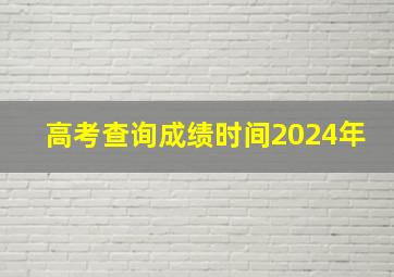 高考查询成绩时间2024年