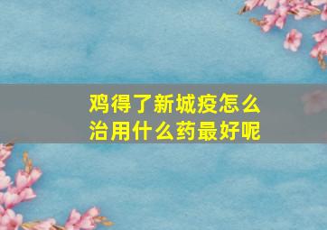 鸡得了新城疫怎么治用什么药最好呢