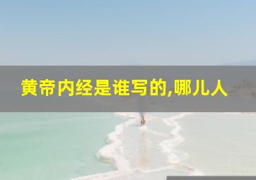 黄帝内经是谁写的,哪儿人