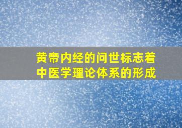 黄帝内经的问世标志着中医学理论体系的形成