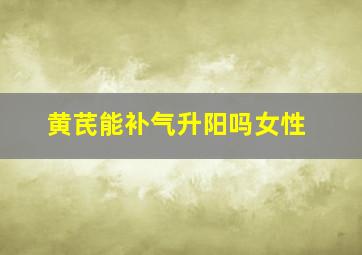 黄芪能补气升阳吗女性