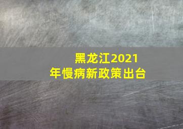 黑龙江2021年慢病新政策出台