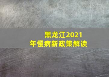 黑龙江2021年慢病新政策解读