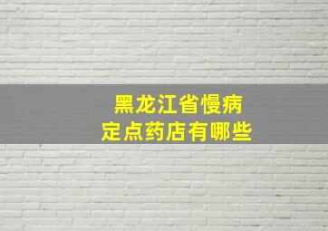 黑龙江省慢病定点药店有哪些