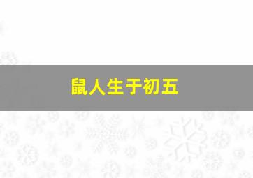 鼠人生于初五